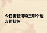 今日更新河粉是哪個(gè)地方的特色
