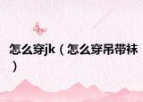怎么穿jk（怎么穿吊帶襪）
