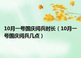 10月一號國慶閱兵時(shí)長（10月一號國慶閱兵幾點(diǎn)）