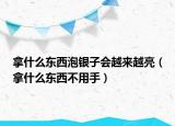 拿什么東西泡銀子會越來越亮（拿什么東西不用手）