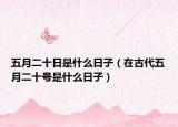 五月二十日是什么日子（在古代五月二十號(hào)是什么日子）