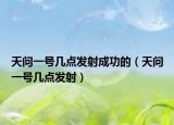 天問一號(hào)幾點(diǎn)發(fā)射成功的（天問一號(hào)幾點(diǎn)發(fā)射）
