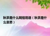 秋茶是什么網(wǎng)絡用語（秋茶是什么意思）