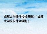 成都大學(xué)現(xiàn)任校長是誰?（成都大學(xué)校長什么級別）