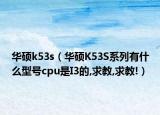 華碩k53s（華碩K53S系列有什么型號cpu是I3的,求教,求教!）