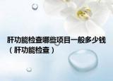 肝功能檢查哪些項(xiàng)目一般多少錢（肝功能檢查）