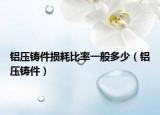 鋁壓鑄件損耗比率一般多少（鋁壓鑄件）