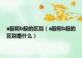 a股和b股的區(qū)別（a股和b股的區(qū)別是什么）
