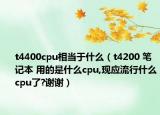t4400cpu相當(dāng)于什么（t4200 筆記本 用的是什么cpu,現(xiàn)應(yīng)流行什么cpu了?謝謝）