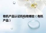 有機(jī)產(chǎn)品認(rèn)證機(jī)構(gòu)有哪些（有機(jī)產(chǎn)品）