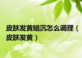 皮膚發(fā)黃暗沉怎么調(diào)理（皮膚發(fā)黃）