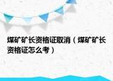 煤礦礦長(zhǎng)資格證取消（煤礦礦長(zhǎng)資格證怎么考）