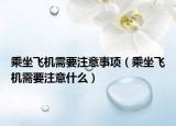 乘坐飛機(jī)需要注意事項(xiàng)（乘坐飛機(jī)需要注意什么）