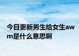 今日更新男生給女生awm是什么意思啊