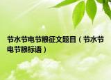 節(jié)水節(jié)電節(jié)糧征文題目（節(jié)水節(jié)電節(jié)糧標(biāo)語(yǔ)）