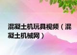 混凝土機玩具視頻（混凝土機械網(wǎng)）