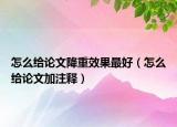 怎么給論文降重效果最好（怎么給論文加注釋）