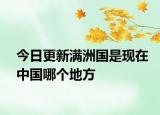 今日更新滿洲國是現(xiàn)在中國哪個(gè)地方