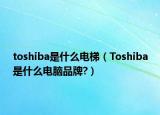 toshiba是什么電梯（Toshiba是什么電腦品牌?）