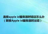 連接apple id服務(wù)器時錯誤怎么辦（聯(lián)接Apple id服務(wù)器時出錯）