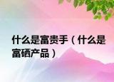 什么是富貴手（什么是富硒產(chǎn)品）
