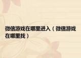 微信游戲在哪里進(jìn)入（微信游戲在哪里找）