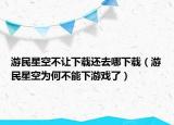 游民星空不讓下載還去哪下載（游民星空為何不能下游戲了）