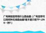 廣電網(wǎng)絡(luò)寬帶用什么路由器（廣電寬帶可以用何種無線路由器?是不是只有TP-LINK一種?）