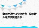 湖南涉外經(jīng)濟學院宿舍（湖南涉外經(jīng)濟學院是幾本）