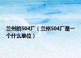 蘭州的504廠（蘭州504廠是一個(gè)什么單位）