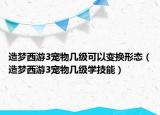 造夢西游3寵物幾級可以變換形態(tài)（造夢西游3寵物幾級學技能）
