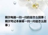 戴爾電腦一閃一閃的是怎么回事（戴爾筆記本屏幕一閃一閃是怎么回事）