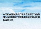 今天路由器恢復(fù)出廠設(shè)置后設(shè)置了自動(dòng)獲取ip地址后顯示無(wú)法連接網(wǎng)絡(luò)或網(wǎng)絡(luò)受限我該怎么辦