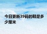 今日更新39碼的鞋是多少厘米