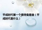 平成時代第一個奧特曼是誰（平成時代是什么）
