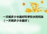 一天喝多少水最好科學(xué)飲水時間表（一天喝多少水最好）