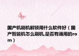 國產(chǎn)機刷機解鎖用什么軟件好（國產(chǎn)智能機怎么刷機,是否有通用的rom）