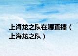 上海龍之隊在哪直播（上海龍之隊）