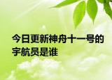今日更新神舟十一號的宇航員是誰