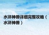 水滸神獸詳細(xì)完整攻略（水滸神獸）