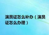 演員證怎么補辦（演員證怎么辦理）
