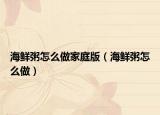 海鮮粥怎么做家庭版（海鮮粥怎么做）
