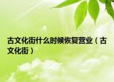 古文化街什么時(shí)候恢復(fù)營業(yè)（古文化街）