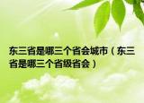 東三省是哪三個(gè)省會(huì)城市（東三省是哪三個(gè)省級(jí)省會(huì)）