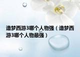 造夢(mèng)西游3哪個(gè)人物強(qiáng)（造夢(mèng)西游3哪個(gè)人物最強(qiáng)）