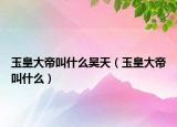 玉皇大帝叫什么昊天（玉皇大帝叫什么）