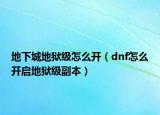 地下城地獄級(jí)怎么開(kāi)（dnf怎么開(kāi)啟地獄級(jí)副本）