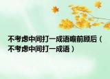 不考慮中間打一成語(yǔ)瞻前顧后（不考慮中間打一成語(yǔ)）