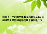 我買了一個月的蘋果4S系統(tǒng)是6.1.3沒有越獄怎么感覺越用系統(tǒng)越卡原因是什么