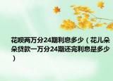 花唄兩萬分24期利息多少（花兒朵朵貸款一萬分24期還完利息是多少）